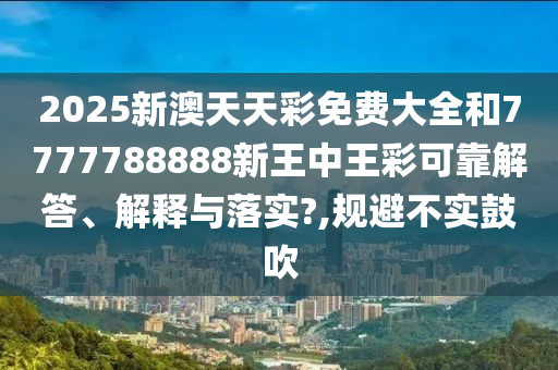 2025新澳天天彩免费大全和7777788888新王中王彩可靠解答、解释与落实?,规避不实鼓吹
