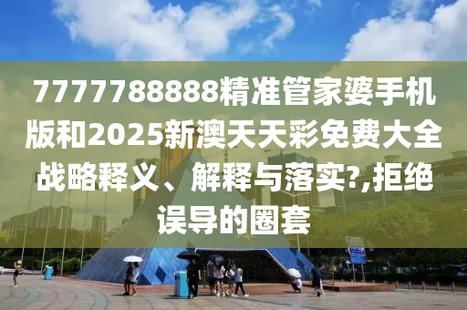 7777788888精准管家婆手机版和2025新澳天天彩免费大全战略释义、解释与落实?,拒绝误导的圈套