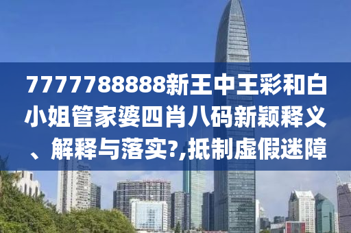 7777788888新王中王彩和白小姐管家婆四肖八码新颖释义、解释与落实?,抵制虚假迷障