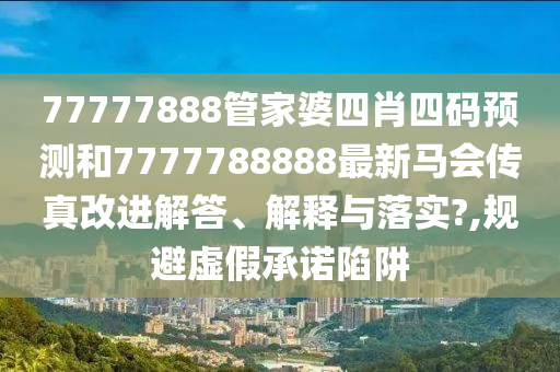 77777888管家婆四肖四码预测和7777788888最新马会传真改进解答、解释与落实?,规避虚假承诺陷阱