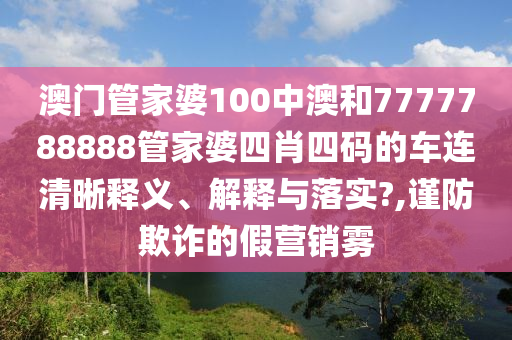 澳门管家婆100中澳和7777788888管家婆四肖四码的车连清晰释义、解释与落实?,谨防欺诈的假营销雾