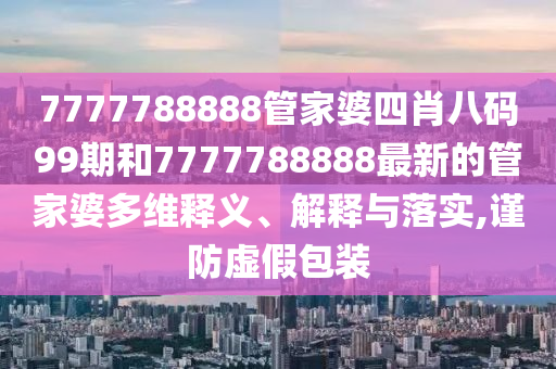 7777788888管家婆四肖八码99期和7777788888最新的管家婆多维释义、解释与落实,谨防虚假包装