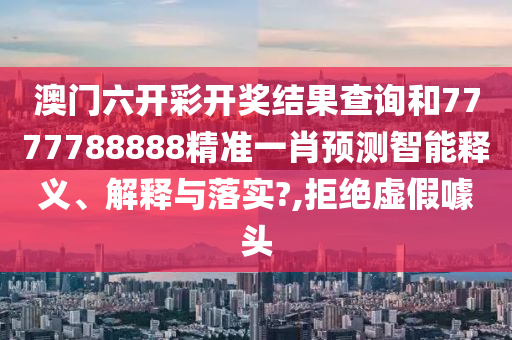 澳门六开彩开奖结果查询和7777788888精准一肖预测智能释义、解释与落实?,拒绝虚假噱头