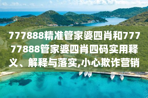 777888精准管家婆四肖和77777888管家婆四肖四码实用释义、解释与落实,小心欺诈营销