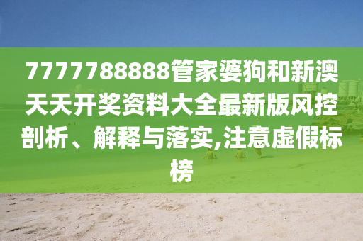 7777788888管家婆狗和新澳天天开奖资料大全最新版风控剖析、解释与落实,注意虚假标榜
