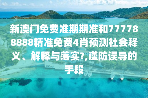 新澳门免费准期期准和777788888精准免费4肖预测社会释义、解释与落实?,谨防误导的手段
