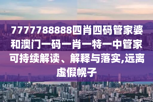 7777788888四肖四码管家婆和澳门一码一肖一特一中管家可持续解读、解释与落实,远离虚假幌子
