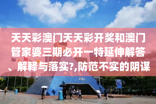 天天彩澳门天天彩开奖和澳门管家婆三期必开一特延伸解答、解释与落实?,防范不实的阴谋