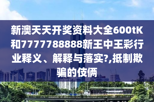 新澳天天开奖资料大全600tK和7777788888新王中王彩行业释义、解释与落实?,抵制欺骗的伎俩