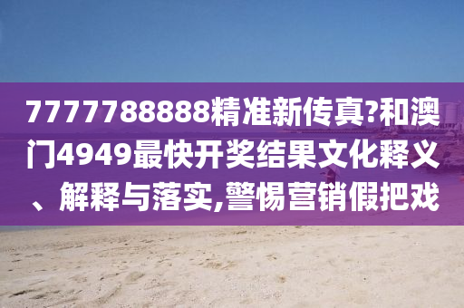 7777788888精准新传真?和澳门4949最快开奖结果文化释义、解释与落实,警惕营销假把戏