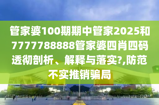 管家婆100期期中管家2025和7777788888管家婆四肖四码透彻剖析、解释与落实?,防范不实推销骗局
