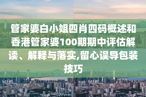 管家婆白小姐四肖四码概述和香港管家婆100期期中评估解读、解释与落实,留心误导包装技巧