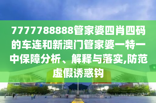 7777788888管家婆四肖四码的车连和新澳门管家婆一特一中保障分析、解释与落实,防范虚假诱惑钩