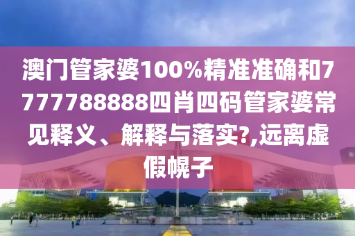 澳门管家婆100%精准准确和7777788888四肖四码管家婆常见释义、解释与落实?,远离虚假幌子