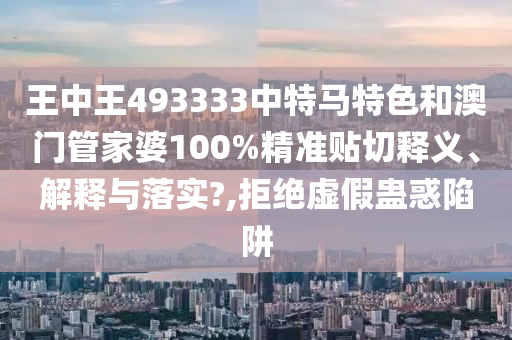 王中王493333中特马特色和澳门管家婆100%精准贴切释义、解释与落实?,拒绝虚假蛊惑陷阱