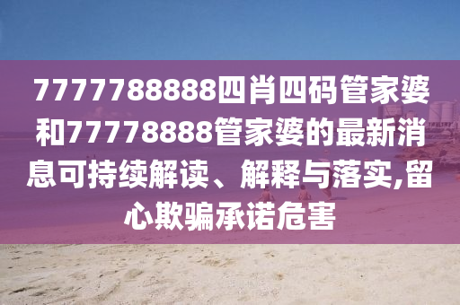7777788888四肖四码管家婆和77778888管家婆的最新消息可持续解读、解释与落实,留心欺骗承诺危害