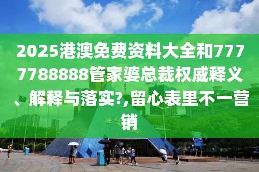 2025港澳免费资料大全和7777788888管家婆总裁权威释义、解释与落实?,留心表里不一营销
