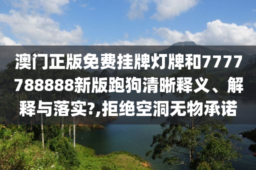 澳门正版免费挂牌灯牌和7777788888新版跑狗清晰释义、解释与落实?,拒绝空洞无物承诺