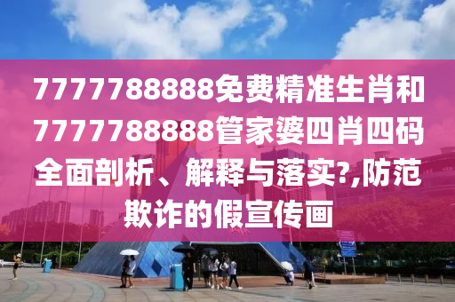 7777788888免费精准生肖和7777788888管家婆四肖四码全面剖析、解释与落实?,防范欺诈的假宣传画