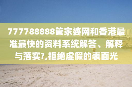 777788888管家婆网和香港最准最快的资料系统解答、解释与落实?,拒绝虚假的表面光