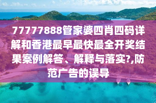 77777888管家婆四肖四码详解和香港最早最快最全开奖结果案例解答、解释与落实?,防范广告的误导