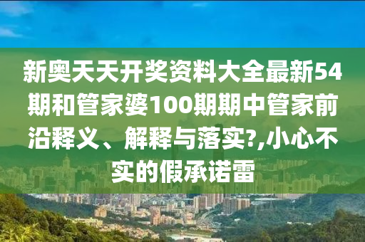 新奥天天开奖资料大全最新54期和管家婆100期期中管家前沿释义、解释与落实?,小心不实的假承诺雷