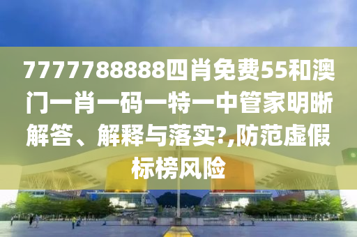 7777788888四肖免费55和澳门一肖一码一特一中管家明晰解答、解释与落实?,防范虚假标榜风险