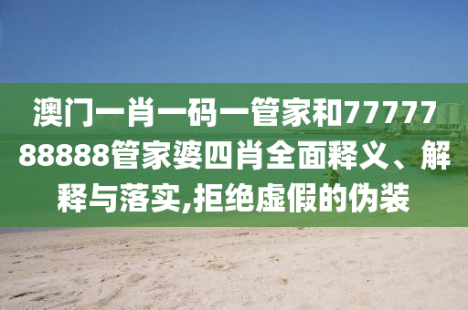 澳门一肖一码一管家和7777788888管家婆四肖全面释义、解释与落实,拒绝虚假的伪装