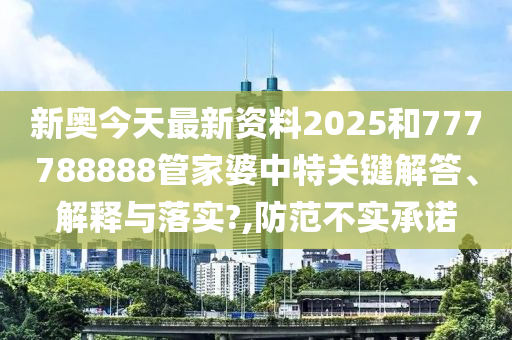 新奥今天最新资料2025和777788888管家婆中特关键解答、解释与落实?,防范不实承诺