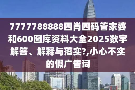 7777788888四肖四码管家婆和600图库资料大全2025数字解答、解释与落实?,小心不实的假广告词