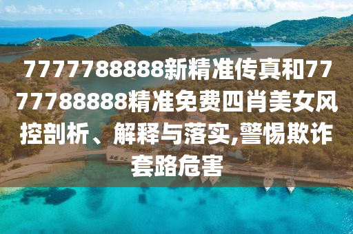 7777788888新精准传真和7777788888精准免费四肖美女风控剖析、解释与落实,警惕欺诈套路危害