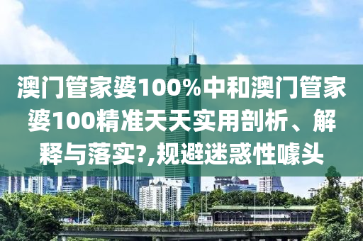 澳门管家婆100%中和澳门管家婆100精准天天实用剖析、解释与落实?,规避迷惑性噱头