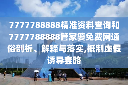 7777788888精准资料查询和7777788888管家婆免费网通俗剖析、解释与落实,抵制虚假诱导套路