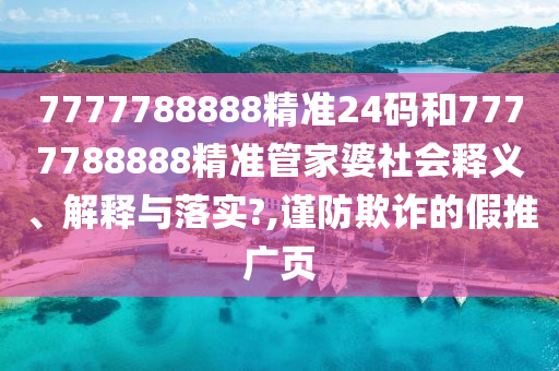 7777788888精准24码和7777788888精准管家婆社会释义、解释与落实?,谨防欺诈的假推广页
