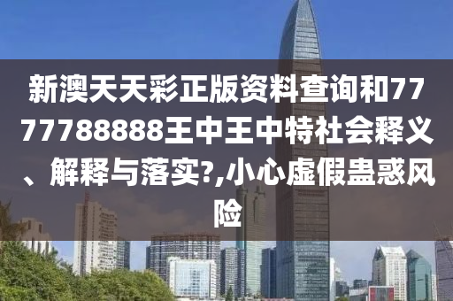 新澳天天彩正版资料查询和7777788888王中王中特社会释义、解释与落实?,小心虚假蛊惑风险