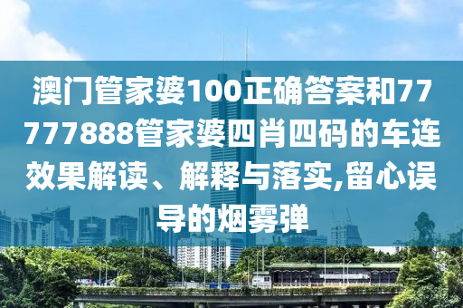 澳门管家婆100正确答案和77777888管家婆四肖四码的车连效果解读、解释与落实,留心误导的烟雾弹