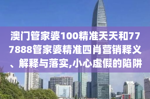 澳门管家婆100精准天天和777888管家婆精准四肖营销释义、解释与落实,小心虚假的陷阱