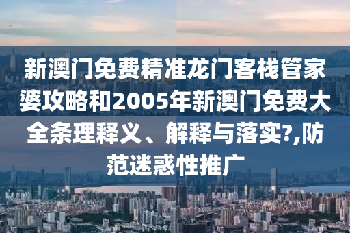 新澳门免费精准龙门客栈管家婆攻略和2005年新澳门免费大全条理释义、解释与落实?,防范迷惑性推广