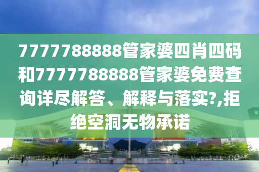 7777788888管家婆四肖四码和7777788888管家婆免费查询详尽解答、解释与落实?,拒绝空洞无物承诺