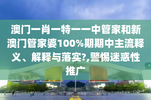 澳门一肖一特一一中管家和新澳门管家婆100%期期中主流释义、解释与落实?,警惕迷惑性推广
