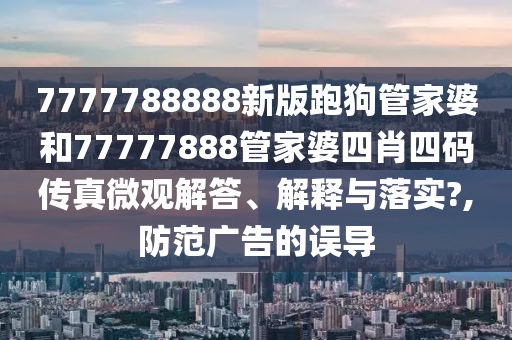7777788888新版跑狗管家婆和77777888管家婆四肖四码传真微观解答、解释与落实?,防范广告的误导
