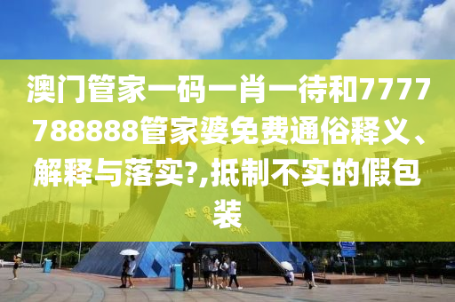 澳门管家一码一肖一待和7777788888管家婆免费通俗释义、解释与落实?,抵制不实的假包装