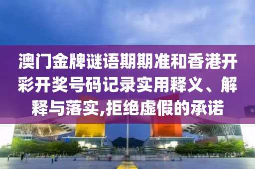 澳门金牌谜语期期准和香港开彩开奖号码记录实用释义、解释与落实,拒绝虚假的承诺