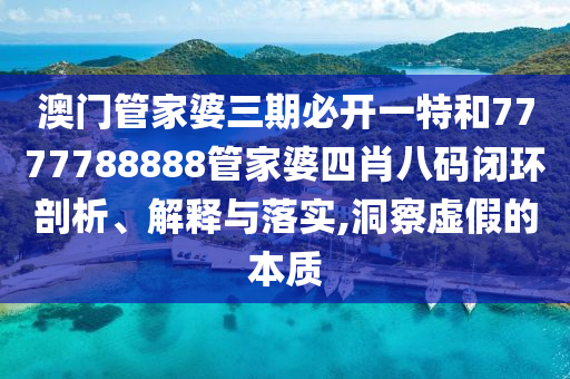 澳门管家婆三期必开一特和7777788888管家婆四肖八码闭环剖析、解释与落实,洞察虚假的本质