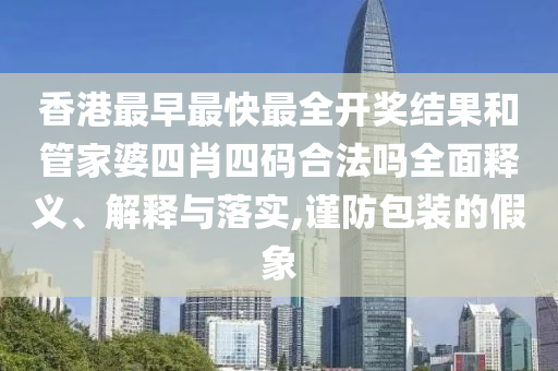 香港最早最快最全开奖结果和管家婆四肖四码合法吗全面释义、解释与落实,谨防包装的假象