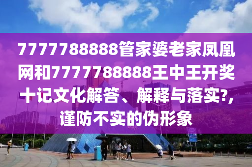 7777788888管家婆老家凤凰网和7777788888王中王开奖十记文化解答、解释与落实?,谨防不实的伪形象