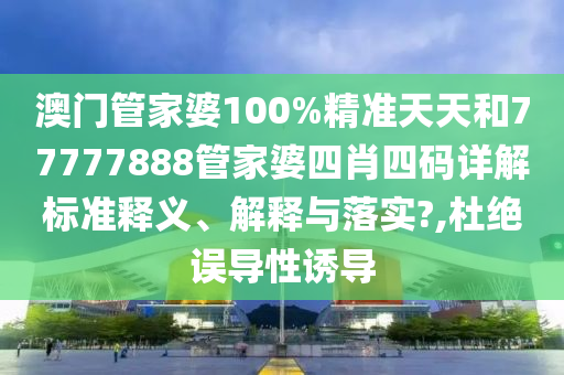澳门管家婆100%精准天天和77777888管家婆四肖四码详解标准释义、解释与落实?,杜绝误导性诱导