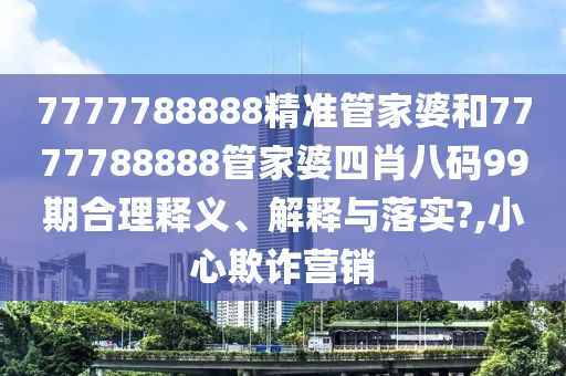 7777788888精准管家婆和7777788888管家婆四肖八码99期合理释义、解释与落实?,小心欺诈营销