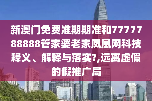 新澳门免费准期期准和7777788888管家婆老家凤凰网科技释义、解释与落实?,远离虚假的假推广局