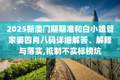 2025新澳门期期准和白小姐管家婆四肖八码详细解答、解释与落实,抵制不实标榜坑